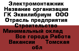 Электромонтажник › Название организации ­ ГК Эквилибриум, ООО › Отрасль предприятия ­ Строительство › Минимальный оклад ­ 50 000 - Все города Работа » Вакансии   . Томская обл.